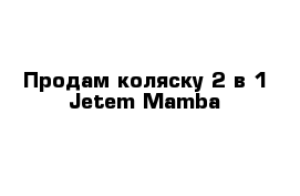 Продам коляску 2 в 1 Jetem Mamba